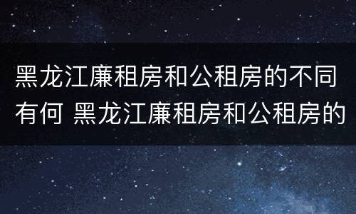 黑龙江廉租房和公租房的不同有何 黑龙江廉租房和公租房的不同有何区别