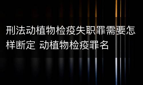 刑法动植物检疫失职罪需要怎样断定 动植物检疫罪名