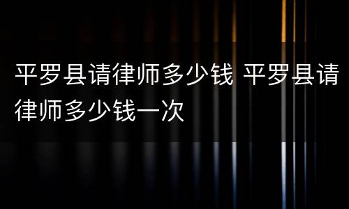 平罗县请律师多少钱 平罗县请律师多少钱一次