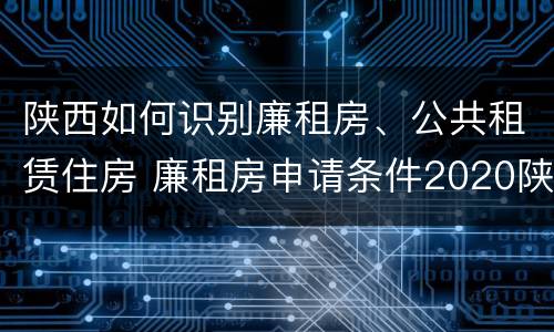 陕西如何识别廉租房、公共租赁住房 廉租房申请条件2020陕西