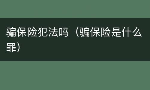 骗保险犯法吗（骗保险是什么罪）