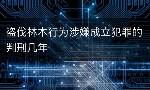 盗伐林木行为涉嫌成立犯罪的判刑几年