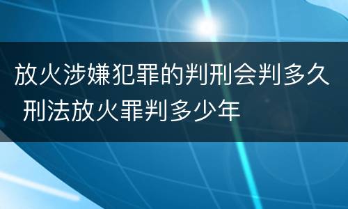 放火涉嫌犯罪的判刑会判多久 刑法放火罪判多少年