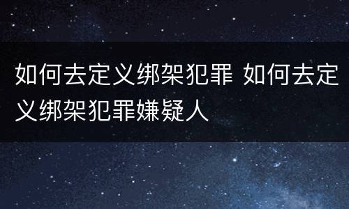 如何去定义绑架犯罪 如何去定义绑架犯罪嫌疑人