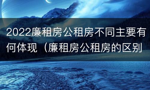 2022廉租房公租房不同主要有何体现（廉租房公租房的区别在哪里）