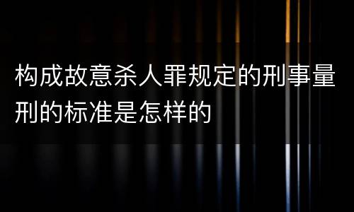 构成故意杀人罪规定的刑事量刑的标准是怎样的