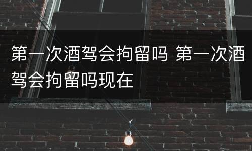 第一次酒驾会拘留吗 第一次酒驾会拘留吗现在