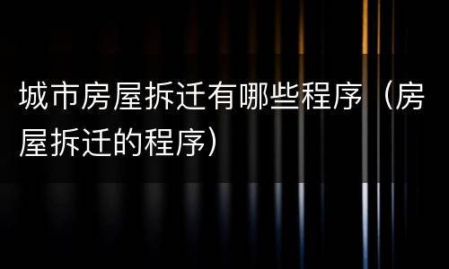 城市房屋拆迁有哪些程序（房屋拆迁的程序）