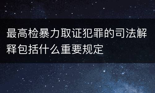 最高检暴力取证犯罪的司法解释包括什么重要规定