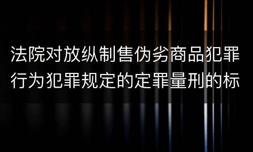 法院对放纵制售伪劣商品犯罪行为犯罪规定的定罪量刑的标准是多少