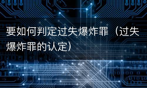 要如何判定过失爆炸罪（过失爆炸罪的认定）