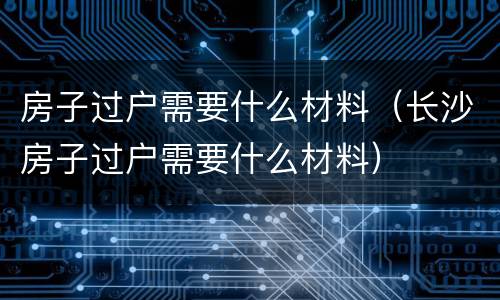 房子过户需要什么材料（长沙房子过户需要什么材料）