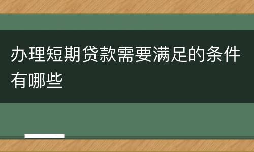 办理短期贷款需要满足的条件有哪些