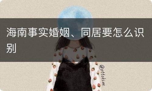 海南事实婚姻、同居要怎么识别