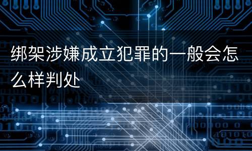 绑架涉嫌成立犯罪的一般会怎么样判处