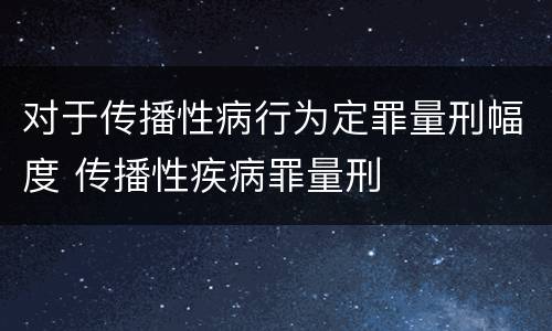 对于传播性病行为定罪量刑幅度 传播性疾病罪量刑