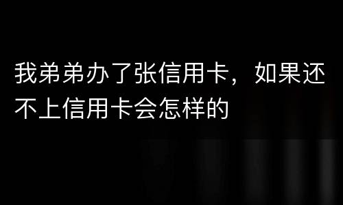 我弟弟办了张信用卡，如果还不上信用卡会怎样的