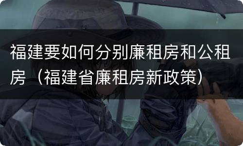 福建要如何分别廉租房和公租房（福建省廉租房新政策）