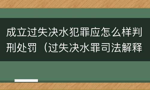 成立过失决水犯罪应怎么样判刑处罚（过失决水罪司法解释）