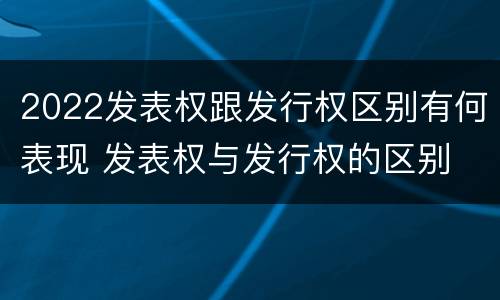 2022发表权跟发行权区别有何表现 发表权与发行权的区别