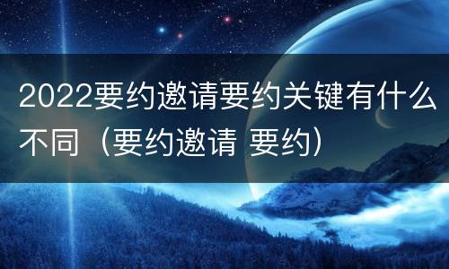 2022要约邀请要约关键有什么不同（要约邀请 要约）