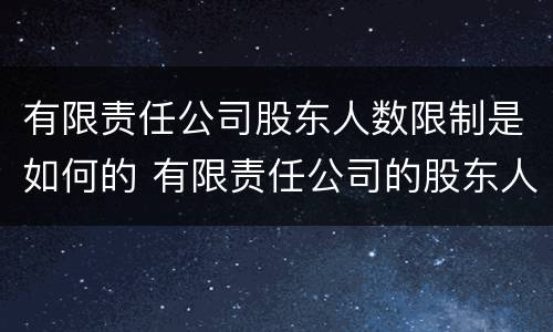有限责任公司股东人数限制是如何的 有限责任公司的股东人数有最高限制吗