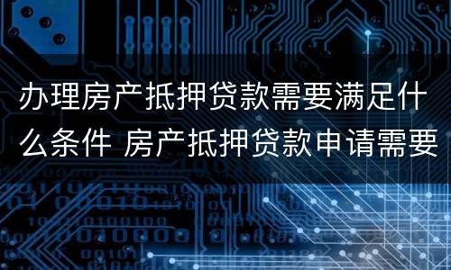 办理房产抵押贷款需要满足什么条件 房产抵押贷款申请需要条件