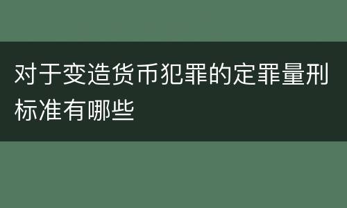 对于变造货币犯罪的定罪量刑标准有哪些