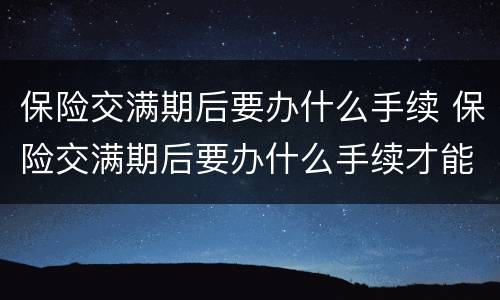 保险交满期后要办什么手续 保险交满期后要办什么手续才能退保
