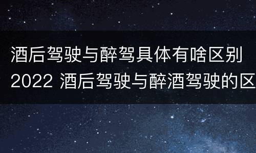 酒后驾驶与醉驾具体有啥区别2022 酒后驾驶与醉酒驾驶的区别