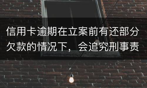信用卡逾期在立案前有还部分欠款的情况下，会追究刑事责任吗