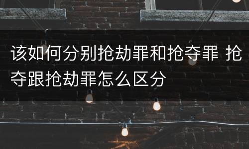 该如何分别抢劫罪和抢夺罪 抢夺跟抢劫罪怎么区分