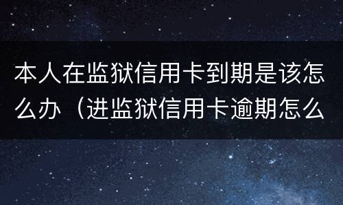 本人在监狱信用卡到期是该怎么办（进监狱信用卡逾期怎么办）