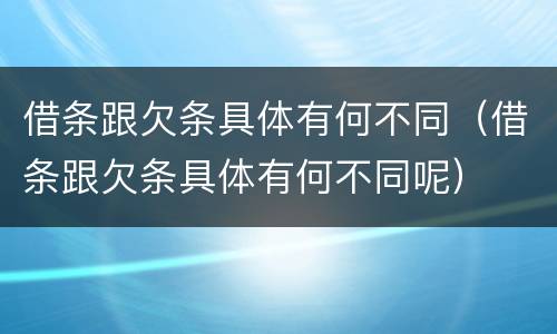 借条跟欠条具体有何不同（借条跟欠条具体有何不同呢）