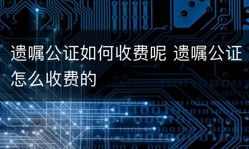 遗嘱公证如何收费呢 遗嘱公证怎么收费的