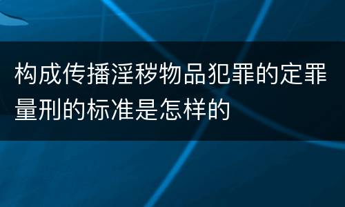 构成传播淫秽物品犯罪的定罪量刑的标准是怎样的