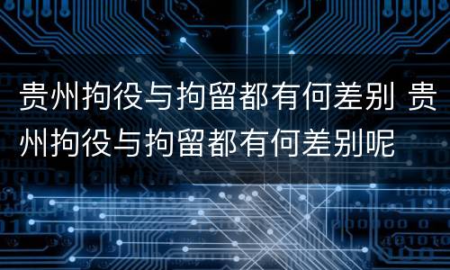 贵州拘役与拘留都有何差别 贵州拘役与拘留都有何差别呢
