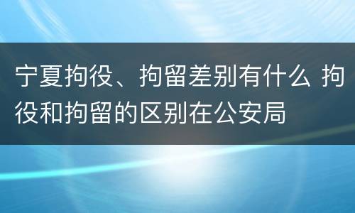 宁夏拘役、拘留差别有什么 拘役和拘留的区别在公安局
