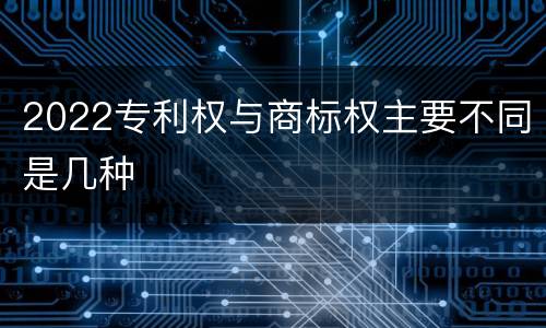 2022专利权与商标权主要不同是几种
