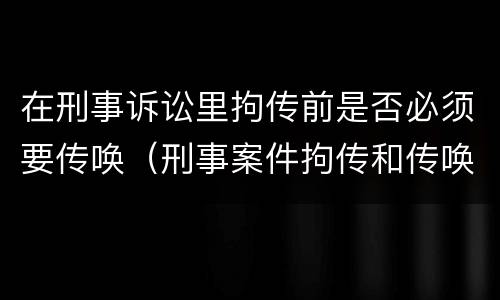 在刑事诉讼里拘传前是否必须要传唤（刑事案件拘传和传唤）