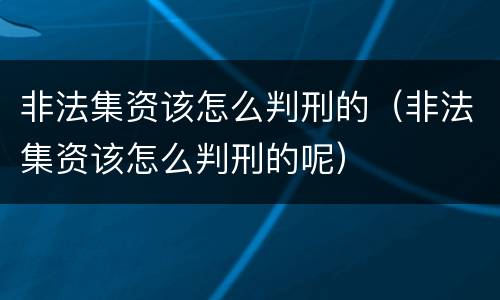 非法集资该怎么判刑的（非法集资该怎么判刑的呢）