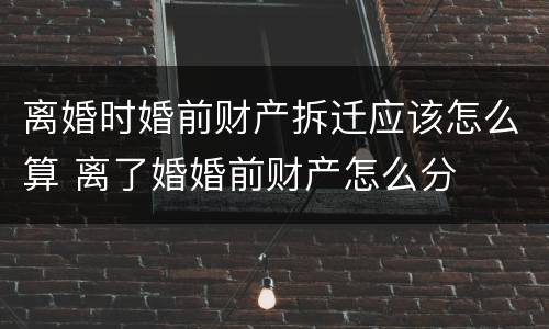 离婚时婚前财产拆迁应该怎么算 离了婚婚前财产怎么分