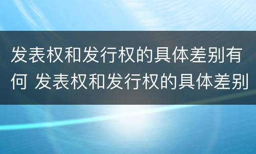 发表权和发行权的具体差别有何 发表权和发行权的具体差别有何意义