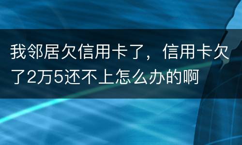 我邻居欠信用卡了，信用卡欠了2万5还不上怎么办的啊