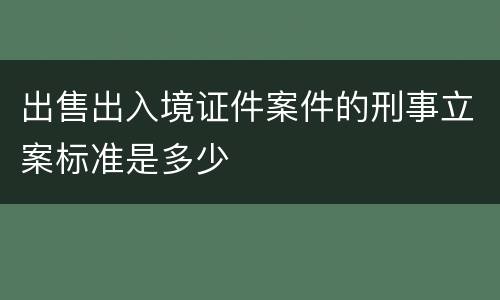 出售出入境证件案件的刑事立案标准是多少