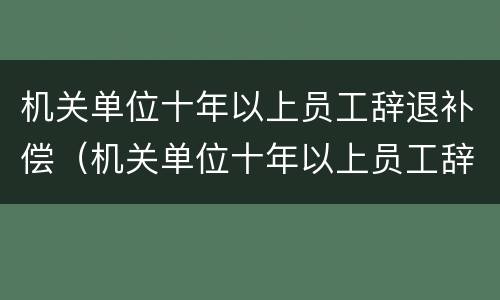 机关单位十年以上员工辞退补偿（机关单位十年以上员工辞退补偿标准）