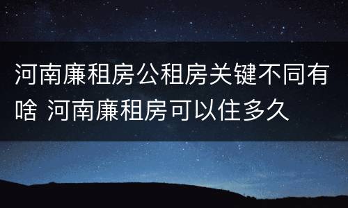 河南廉租房公租房关键不同有啥 河南廉租房可以住多久