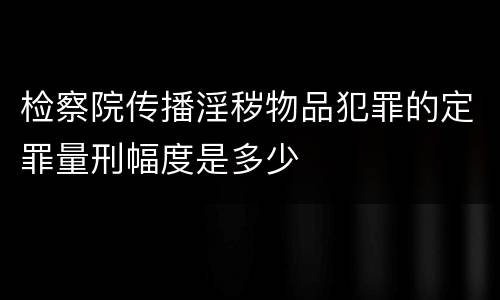 检察院传播淫秽物品犯罪的定罪量刑幅度是多少