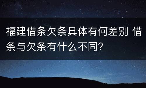 福建借条欠条具体有何差别 借条与欠条有什么不同?