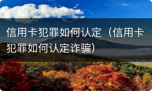 信用卡犯罪如何认定（信用卡犯罪如何认定诈骗）